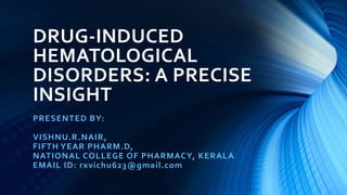 DRUG-INDUCED
HEMATOLOGICAL
DISORDERS: A PRECISE
INSIGHT
PRESENTED BY:
VISHNU.R.NAIR,
FIFTH YEAR PHARM.D,
NATIONAL COLLEGE OF PHARMACY, KERALA
EMAIL ID: rxvichu623@gmail.com
 