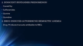 2. INNOCENT BYSTANDER PHENOMENON:
- Caused by:
• Sulfonamides
• Quinine
• Quinidine
3. DRUG-INDUCED AUTOIMMUNE HEMOLYTIC ANEMIA:
- Drug  induces true auto-antibodies to RBCs
 