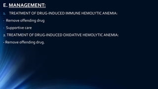 E. MANAGEMENT:
1. TREATMENT OF DRUG-INDUCED IMMUNE HEMOLYTIC ANEMIA:
- Remove offending drug
- Supportive care
2.TREATMENT OF DRUG-INDUCED OXIDATIVE HEMOLYTIC ANEMIA:
- Remove offending drug.
 