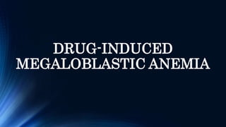 DRUG-INDUCED
MEGALOBLASTIC ANEMIA
 