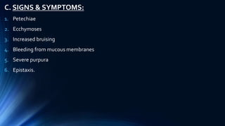 C. SIGNS & SYMPTOMS:
1. Petechiae
2. Ecchymoses
3. Increased bruising
4. Bleeding from mucous membranes
5. Severe purpura
6. Epistaxis.
 