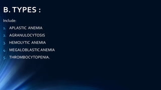 B. TYPES :
Include:
1. APLASTIC ANEMIA
2. AGRANULOCYTOSIS
3. HEMOLYTIC ANEMIA
4. MEGALOBLASTIC ANEMIA
5. THROMBOCYTOPENIA.
 