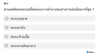 สารเสพติดจะออกฤทธิ์ต่อระบบการทางานของร่างกายส่วนใดมากที่สุด ?
ระบบประสาทA
B
C
D
ระบบหายใจ
ระบบกล้ามเนื้อ
ระบบทางเดินอาหาร
 