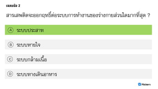 สารเสพติดจะออกฤทธิ์ต่อระบบการทางานของร่างกายส่วนใดมากที่สุด ?
ระบบประสาทA
B
C
D
ระบบหายใจ
ระบบกล้ามเนื้อ
ระบบทางเดินอาหาร
 