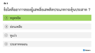 ข้อใดคืออาการของผู้เสพสิ่งเสพติดประเภทกระตุ้นประสาท ?
หงุดหงิดA
B
C
D
อ่อนเพลีย
หูแว่ว
ประสาทหลอน
 