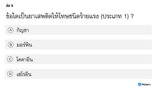 ข้อใดเป็นยา๶สพติดให้โทษชนิดร้ายแรง (ประเภท 1) ?
กัญชาA
B
C
D
มอร์ฟีน
โคคาอีน
เฮโรอีน
 