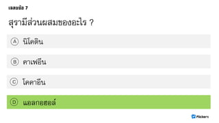สุรามีส่วนผสมของอะไร ?
นิโคตินA
B
C
D
คาเฟอีน
โคคาอีน
แอลกอฮอล์
 