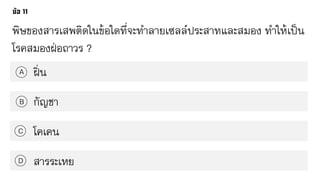 พิษของสารเสพติดในข้อใดที่จะทาลายเซลล์ประสาทและสมอง ทาให้เป็น
โรคสมองฝ่อถาวร ?
ฝิ่นA
B
C
D
กัญชา
โคเคน
สารระเหย
 