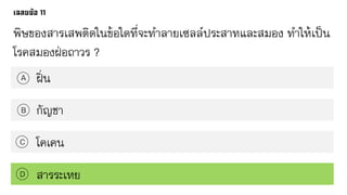 พิษของสารเสพติดในข้อใดที่จะทาลายเซลล์ประสาทและสมอง ทาให้เป็น
โรคสมองฝ่อถาวร ?
ฝิ่นA
B
C
D
กัญชา
โคเคน
สารระเหย
 