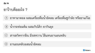 ยาว๊าบคืออะไร ?
ยาทามาดอล ผสมเครื่องดื่มน้าอัดลม เครื่องดื่มชูกาลัง หรือยาแก้ไอA
B
C
D
น้ากระท่อมต้ม ผสมกับโค้ก ยากันยุง
สารสกัดจากฝิ่น มีรสหวาน ใช้แทนยานอนหลับ
ยานอนหลับผสมน้าอัดลม
 