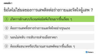 ข้อใดไม่ใช่ผลของการเสพติดต่อร่างกายและจิตใจผู้เสพ ?
เกิดการอักเสบบริเวณท่อมัลพิเกียนมากขึ้นเรื่อย ๆA
B
C
D
ต้องการเสพทั้งทางร่างกายและจิตใจอย่างรุนแรง
นอนไม่หลับ กระสับกระส่ายเมื่อขาดยา
ต้องเพิ่มขนาดหรือปริมาณสารเสพติดมากขึ้นเรื่อย ๆ
 