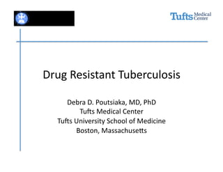 Drug	
  Resistant	
  Tuberculosis	
  

      Debra	
  D.	
  Poutsiaka,	
  MD,	
  PhD	
  
            Tu8s	
  Medical	
  Center	
  
   Tu8s	
  University	
  School	
  of	
  Medicine	
  
           Boston,	
  MassachuseAs	
  
 