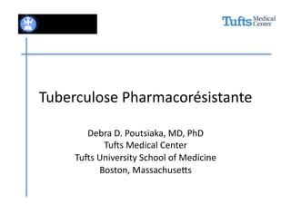 Tuberculose	
  Pharmacorésistante	
  

         Debra	
  D.	
  Poutsiaka,	
  MD,	
  PhD	
  
               Tu8s	
  Medical	
  Center	
  
      Tu8s	
  University	
  School	
  of	
  Medicine	
  
              Boston,	
  MassachuseAs	
  
 