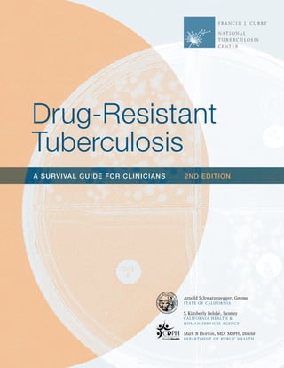 Drug-Resistant
Tuberculosis
Arnold Schwarzenegger, Governor
State of California
S. Kimberly Belshé, Secretary
California Health &
Human Services Agency
Mark B Horton, MD, MSPH, Director
Department of Public Health
a survival guide for clinicians 2nd edition
 