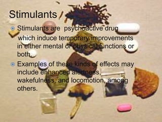 Stimulants
 Stimulants are psychoactive drug
which induce temporary improvements
in either mental or physical functions or
both.
 Examples of these kinds of effects may
include enhanced alertness,
wakefulness, and locomotion, among
others.
 