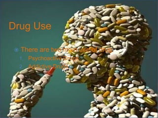 Drug Use
 There are two main use of drug.
1. Psychoactive Drugs
2. Addictive Drugs
 