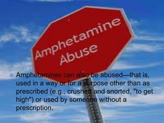 Amphetamines can also be abused—that is,
used in a way or for a purpose other than as
prescribed (e.g., crushed and snorted, "to get
high") or used by someone without a
prescription.
 