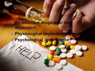  By addictive drugs user may
dependent.
 Physiological dependence
 Psychological dependence
 
