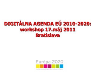 DIGITÁLNA AGENDA EÚ 2010-2020: workshop 17.máj 2011 Bratislava 