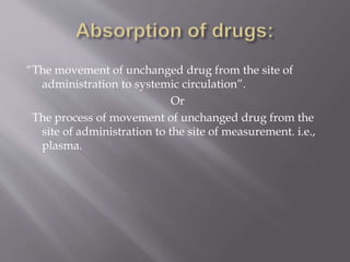 “The movement of unchanged drug from the site of
administration to systemic circulation”.
Or
The process of movement of unchanged drug from the
site of administration to the site of measurement. i.e.,
plasma.
 