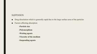SUSPENSION
■ Drug dissolution which is generally rapid due to the large surface area of the particles
■ Factors affecting absorption
-Particle size
-Polymorphism
-Wetting agents
-Viscosity of the medium
-Suspending agents
 