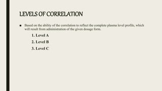LEVELS OF CORRELATION
■ Based on the ability of the correlation to reflect the complete plasma level profile, which
will result from administration of the given dosage form.
1. Level A
2. Level B
3. Level C
 