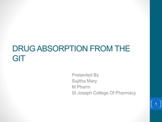 DRUG ABSORPTION FROM THE
GIT
Presented By
Sujitha Mary
M Pharm
St Joseph College Of Pharmacy
1
 