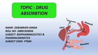 TOPIC : DRUG
ABSORBTION
NAME- DEBABRATA DINDA
ROLL NO- 20801920056
SUBJECT- BIOPHARMACEUTICS &
PHARMACOKINETICS
SUBJECT CO...