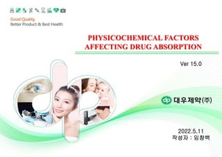 PHYSICOCHEMICAL FACTORS
AFFECTING DRUG ABSORPTION
Ver 15.0
2022.5.11
작성자 : 임창백
 