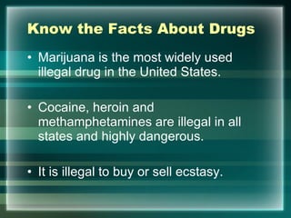 Know the Facts About Drugs Marijuana is the most widely used illegal drug in the United States.  Cocaine, heroin and methamphetamines are illegal in all states and highly dangerous.  It is illegal to buy or sell ecstasy.  