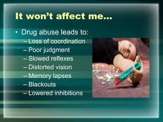It won’t affect me… Drug abuse leads to: Loss of coordination Poor judgment Slowed reflexes Distorted vision Memory lapses Blackouts  Lowered inhibitions 