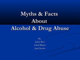Myths & Facts
        About
Alcohol & Drug Abuse
             By:
         Jackie Rico
       Isabel Blanco
        Jared Jacobs
 