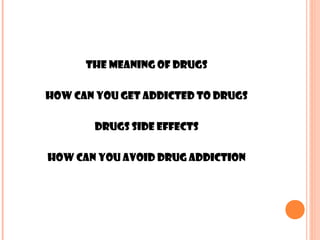 The meaning of drugs

How can you get addicted to drugs

        Drugs side effects

How can you avoid drug addiction
 