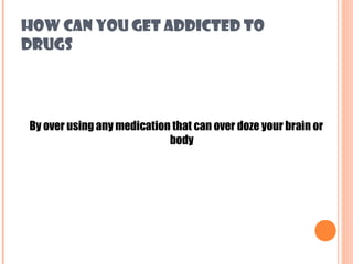HOW CAN YOU GET ADDICTED TO
DRUGS




By over using any medication that can over doze your brain or
                            body
 