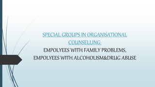 SPECIAL GROUPS IN ORGANISATIONAL
COUNSELLING:
EMPOLYEES WITH FAMILY PROBLEMS,
EMPOLYEES WITH ALCOHOLISM&DRUG ABUSE
 