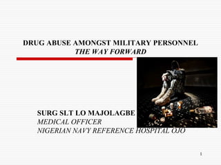 DRUG ABUSE AMONGST MILITARY PERSONNEL
THE WAY FORWARD
SURG SLT LO MAJOLAGBE
MEDICAL OFFICER
NIGERIAN NAVY REFERENCE HOSPITAL OJO
1
 