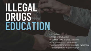 ILLEGAL
DRUGS
EDUCATIONI. DEFINITION
II. TYPES OF DRUG ABUSE
III. COMMON SIGNS OF DRUG ADDICTION
IV. CAUSES AND EFFECTS OF DRUGS
V. AGENCIES/INSTITUTIONS WHICH ARE ENGAGED IN
DRUG TREATMENT AND PREVENTION
 