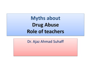 Myths about
Drug Abuse
Role of teachers
Dr. Ajaz Ahmad Suhaff
 