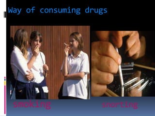 Way of consuming drugs
smoking snorting
 