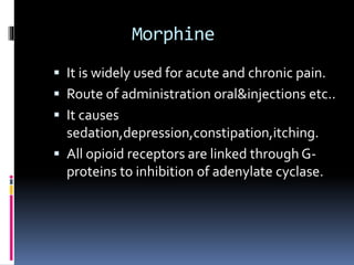 Morphine
 It is widely used for acute and chronic pain.
 Route of administration oral&injections etc..
 It causes
sedation,depression,constipation,itching.
 All opioid receptors are linked through G-
proteins to inhibition of adenylate cyclase.
 