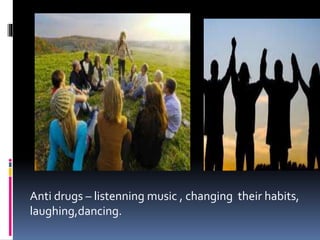 Anti drugs – listenning music , changing their habits,
laughing,dancing.
 