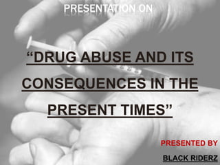 PRESENTATION ON
“DRUG ABUSE AND ITS
CONSEQUENCES IN THE
PRESENT TIMES”
PRESENTED BY
BLACK RIDERZ
 