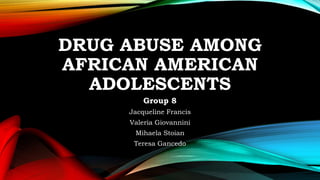 DRUG ABUSE AMONG
AFRICAN AMERICAN
ADOLESCENTS
Group 8
Jacqueline Francis
Valeria Giovannini
Mihaela Stoian
Teresa Gancedo
 