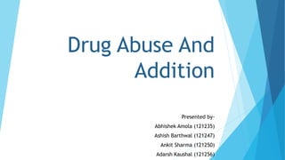 Drug Abuse And 
Addition 
Presented by- 
Abhishek Amola (121235) 
Ashish Barthwal (121247) 
Ankit Sharma (121250) 
Adarsh Kaushal (121256) 
 