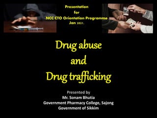 Drug abuse
and
Drug trafficking
Presented by
Mr. Sonam Bhutia
Government Pharmacy College, Sajong
Government of Sikkim
Presentation
for
NCC CTO Orientation Programme
Jan 2021.
 
