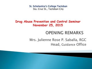 Mrs. Julienne Rose P. Saballa, RGC
Head, Guidance Office
St. Scholastica’s College Tacloban
Sta. Cruz St., Tacloban City
Drug Abuse Prevention and Control Seminar
November 25, 2015
 