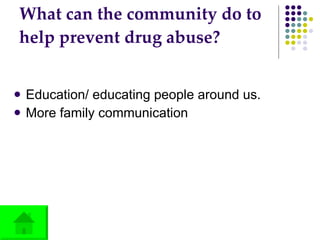 What can the community do to help prevent drug abuse? Education/ educating people around us. More family communication 
