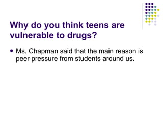 Why do you think teens are vulnerable to drugs? Ms. Chapman said that the main reason is peer pressure from students around us.  