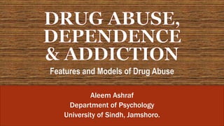 Aleem Ashraf
Department of Psychology
University of Sindh, Jamshoro.
Features and Models of Drug Abuse
 