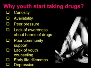 Why youth start taking drugs?
 Curiosity
 Availability
 Peer pressure
 Lack of awareness
about harms of drugs
 Poor community
support
 Lack of youth
counseling
 Early life dilemmas
 Depression
 